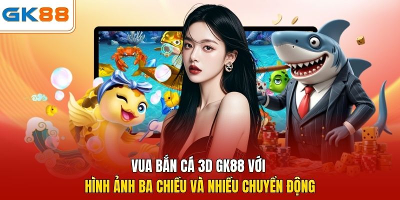 Vua bắn cá 3D GK88 với hình ảnh ba chiều và nhiều chuyển động